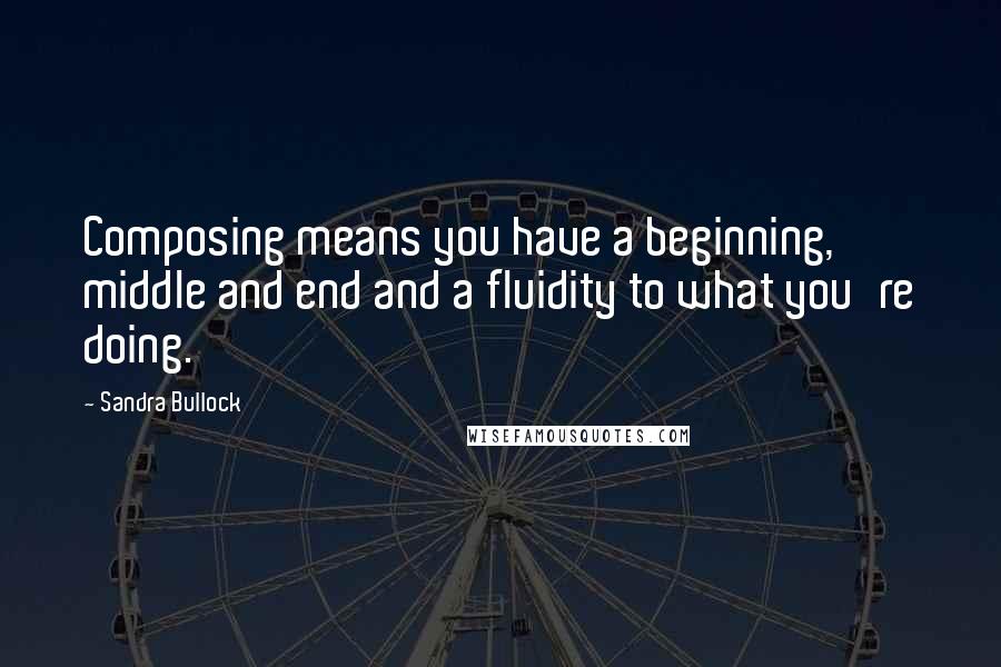 Sandra Bullock Quotes: Composing means you have a beginning, middle and end and a fluidity to what you're doing.