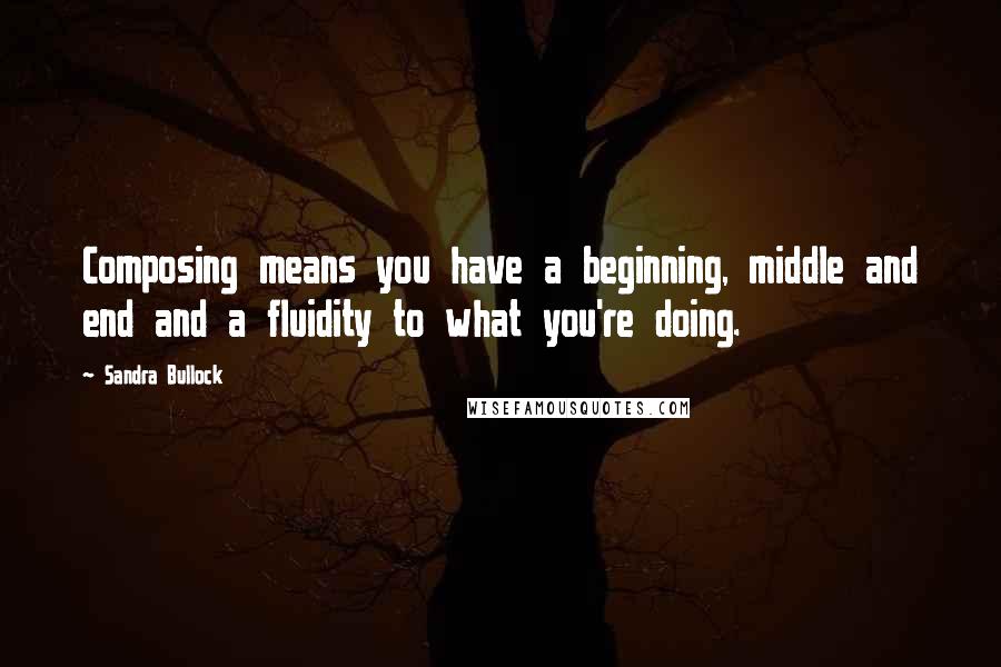 Sandra Bullock Quotes: Composing means you have a beginning, middle and end and a fluidity to what you're doing.