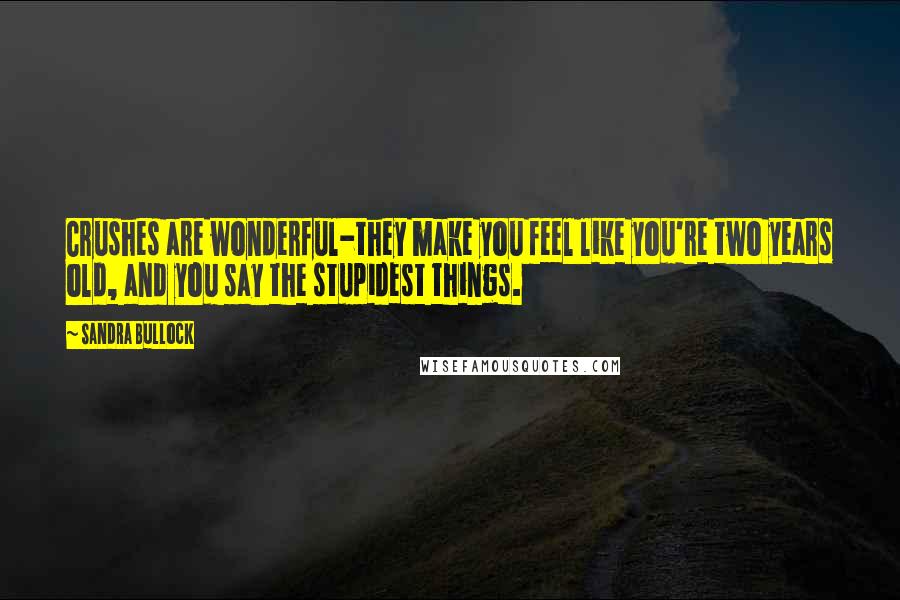 Sandra Bullock Quotes: Crushes are wonderful-they make you feel like you're two years old, and you say the stupidest things.
