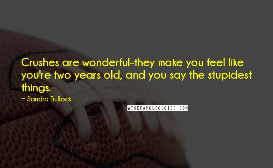 Sandra Bullock Quotes: Crushes are wonderful-they make you feel like you're two years old, and you say the stupidest things.