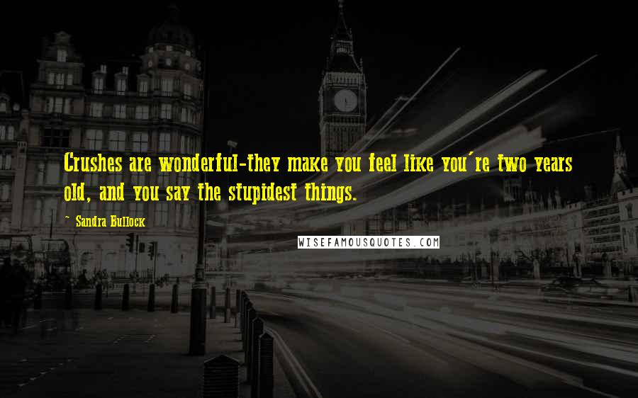 Sandra Bullock Quotes: Crushes are wonderful-they make you feel like you're two years old, and you say the stupidest things.