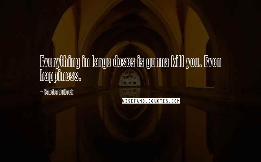 Sandra Bullock Quotes: Everything in large doses is gonna kill you. Even happiness.