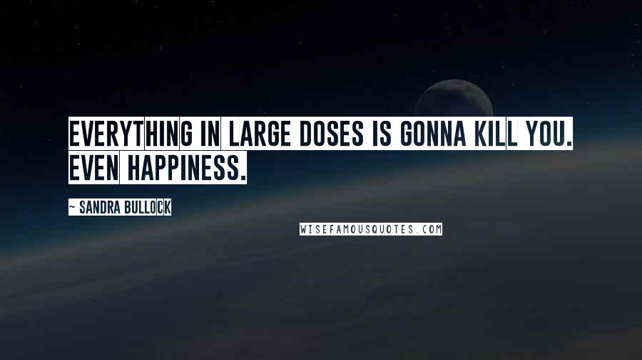 Sandra Bullock Quotes: Everything in large doses is gonna kill you. Even happiness.