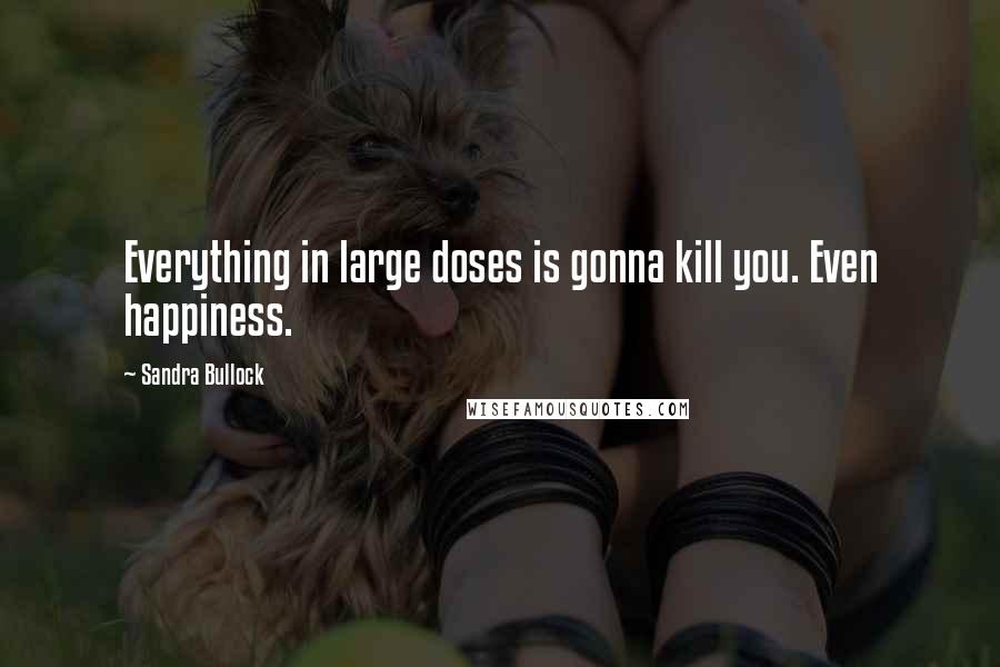 Sandra Bullock Quotes: Everything in large doses is gonna kill you. Even happiness.