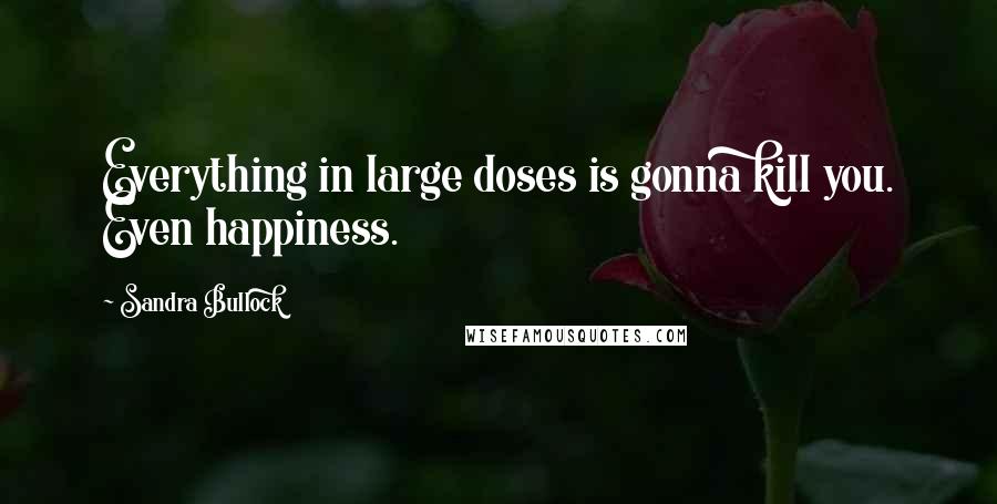 Sandra Bullock Quotes: Everything in large doses is gonna kill you. Even happiness.