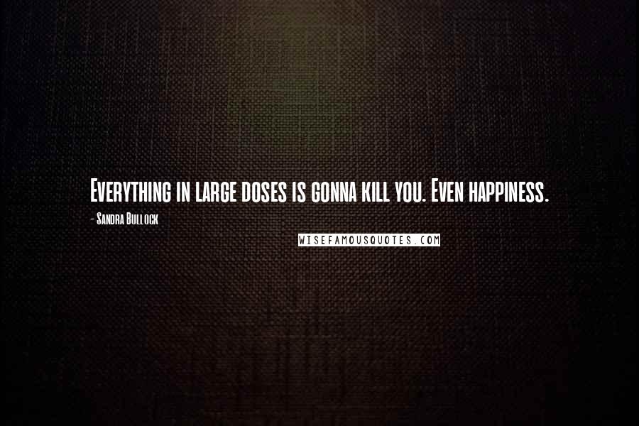 Sandra Bullock Quotes: Everything in large doses is gonna kill you. Even happiness.