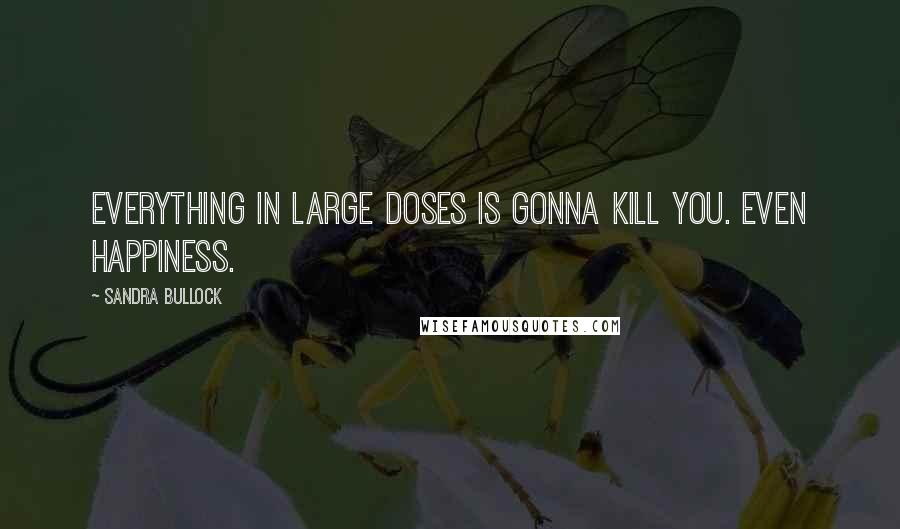 Sandra Bullock Quotes: Everything in large doses is gonna kill you. Even happiness.