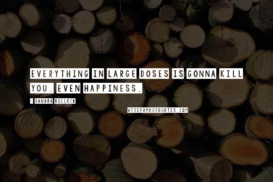 Sandra Bullock Quotes: Everything in large doses is gonna kill you. Even happiness.