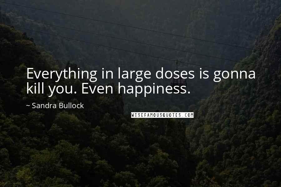 Sandra Bullock Quotes: Everything in large doses is gonna kill you. Even happiness.