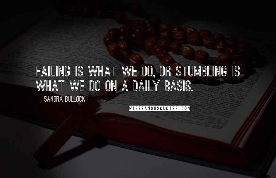 Sandra Bullock Quotes: Failing is what we do, or stumbling is what we do on a daily basis.