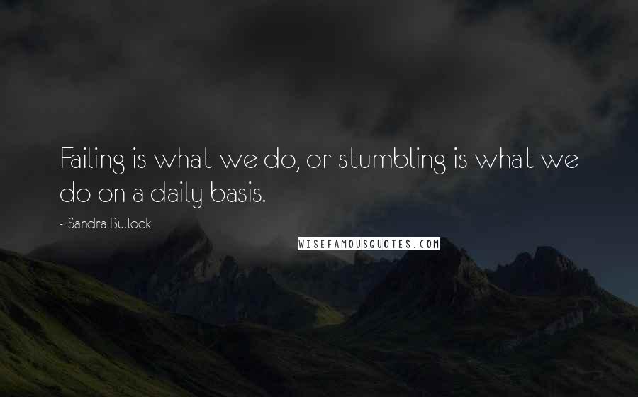 Sandra Bullock Quotes: Failing is what we do, or stumbling is what we do on a daily basis.