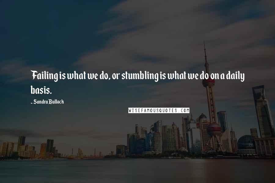 Sandra Bullock Quotes: Failing is what we do, or stumbling is what we do on a daily basis.