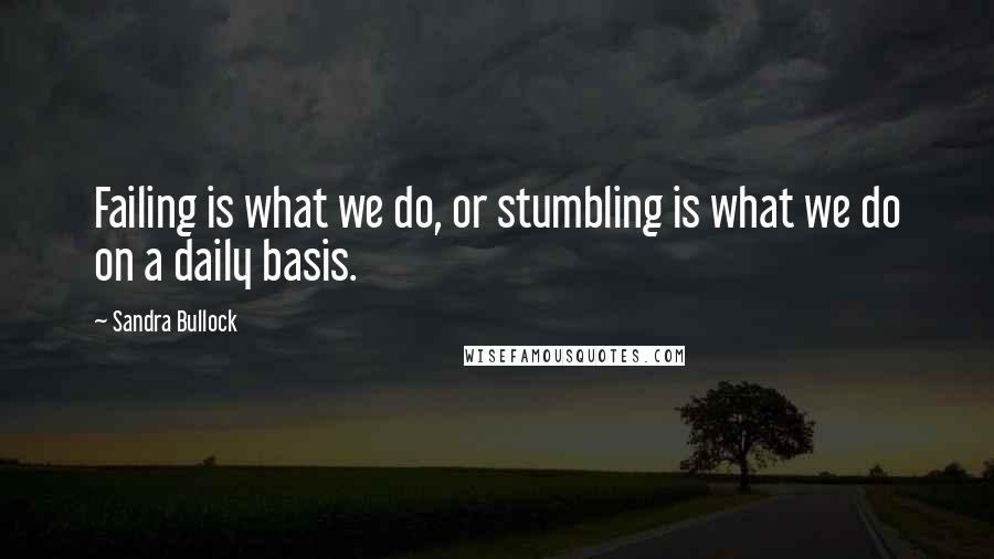 Sandra Bullock Quotes: Failing is what we do, or stumbling is what we do on a daily basis.