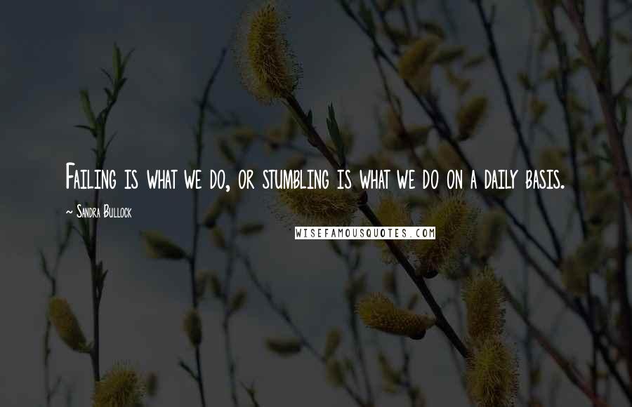 Sandra Bullock Quotes: Failing is what we do, or stumbling is what we do on a daily basis.