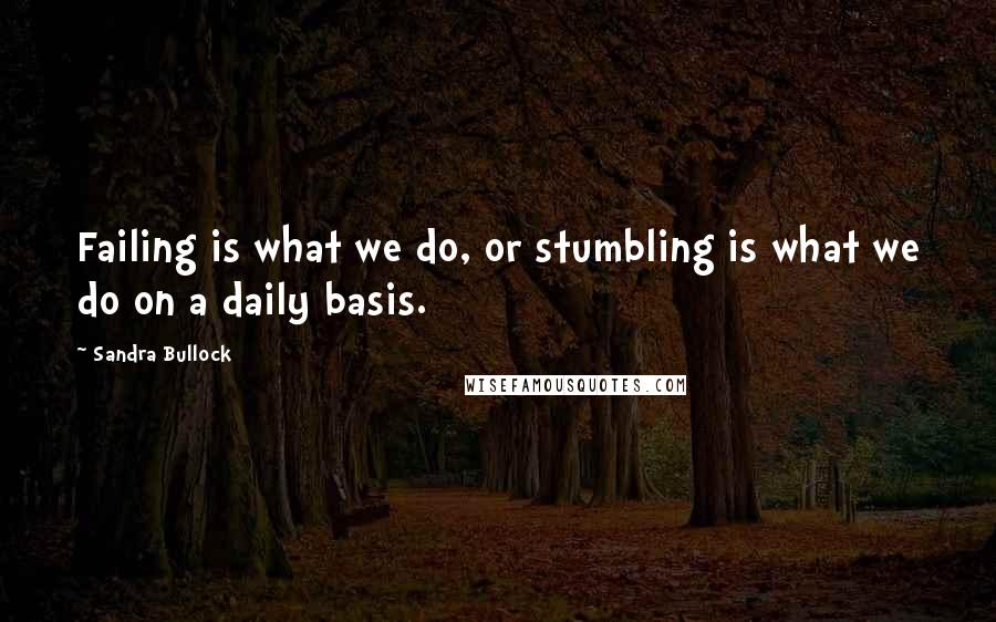 Sandra Bullock Quotes: Failing is what we do, or stumbling is what we do on a daily basis.