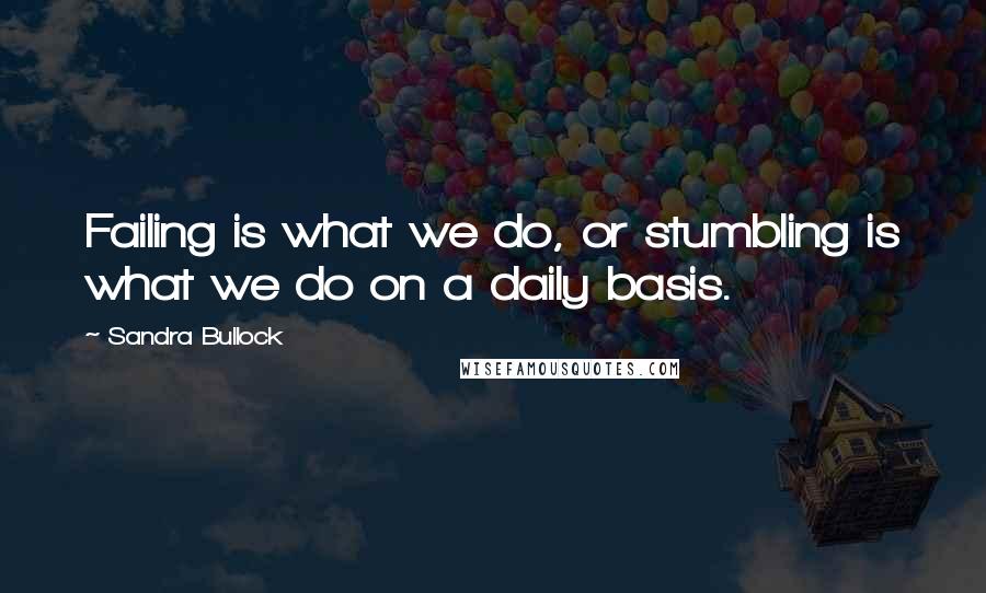 Sandra Bullock Quotes: Failing is what we do, or stumbling is what we do on a daily basis.