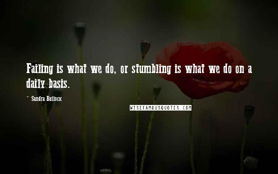 Sandra Bullock Quotes: Failing is what we do, or stumbling is what we do on a daily basis.