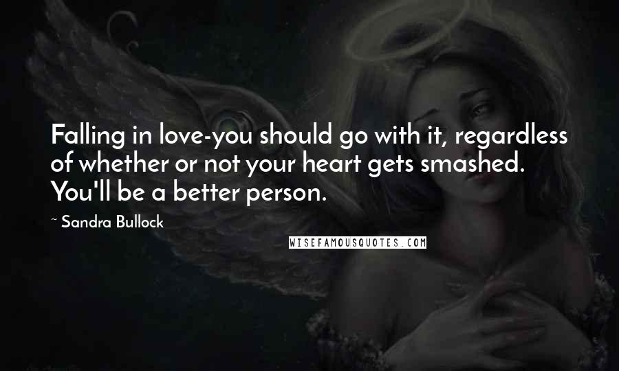 Sandra Bullock Quotes: Falling in love-you should go with it, regardless of whether or not your heart gets smashed. You'll be a better person.