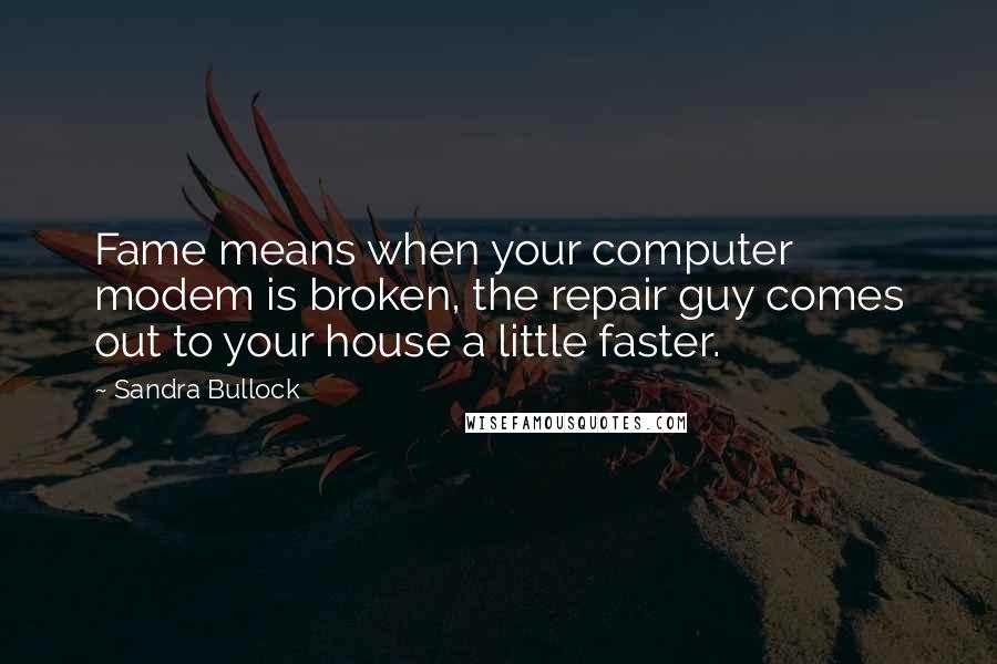 Sandra Bullock Quotes: Fame means when your computer modem is broken, the repair guy comes out to your house a little faster.