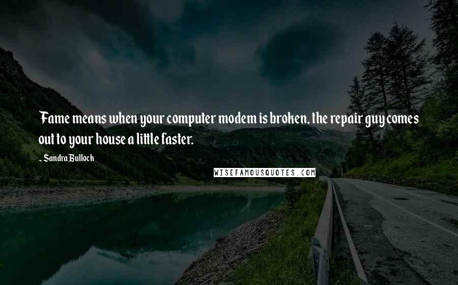 Sandra Bullock Quotes: Fame means when your computer modem is broken, the repair guy comes out to your house a little faster.