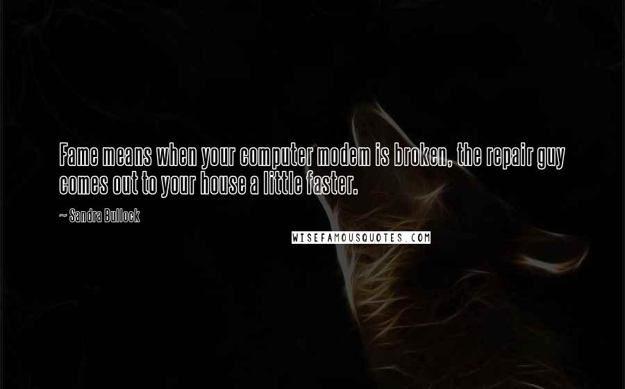 Sandra Bullock Quotes: Fame means when your computer modem is broken, the repair guy comes out to your house a little faster.