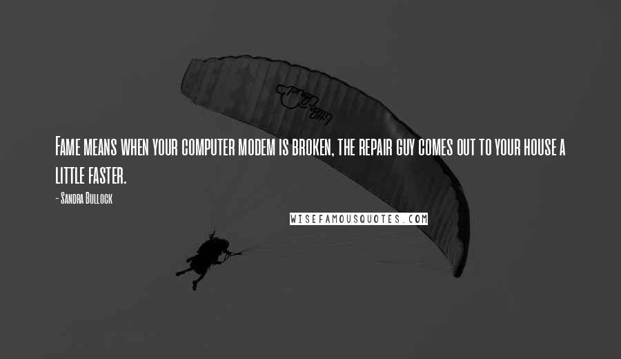 Sandra Bullock Quotes: Fame means when your computer modem is broken, the repair guy comes out to your house a little faster.
