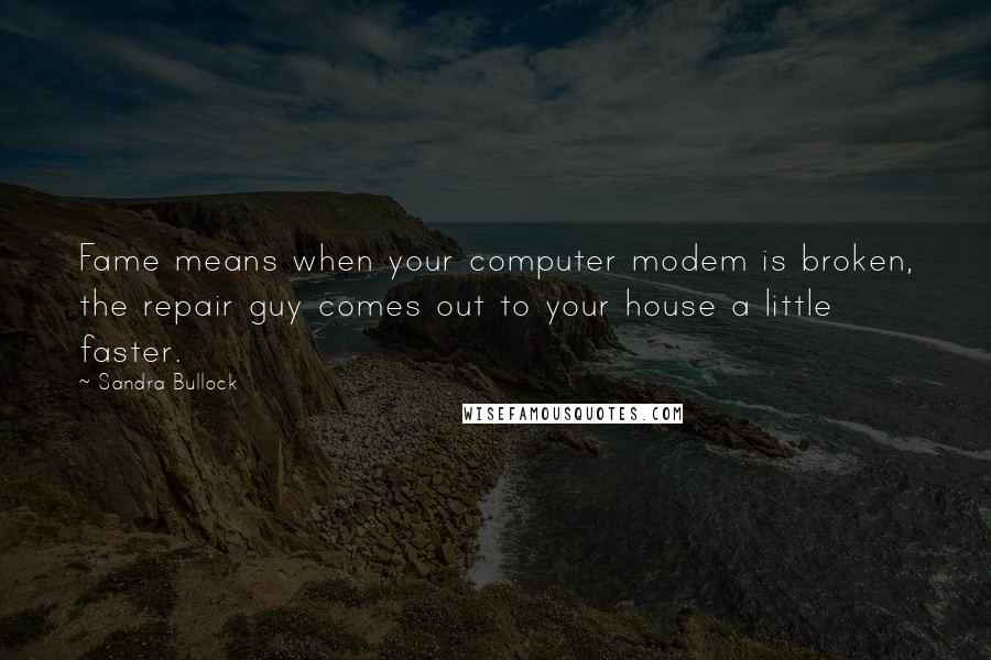 Sandra Bullock Quotes: Fame means when your computer modem is broken, the repair guy comes out to your house a little faster.