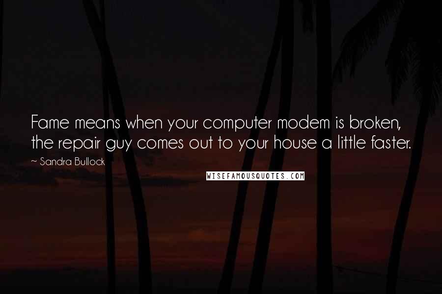 Sandra Bullock Quotes: Fame means when your computer modem is broken, the repair guy comes out to your house a little faster.