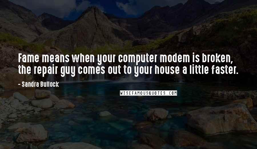 Sandra Bullock Quotes: Fame means when your computer modem is broken, the repair guy comes out to your house a little faster.