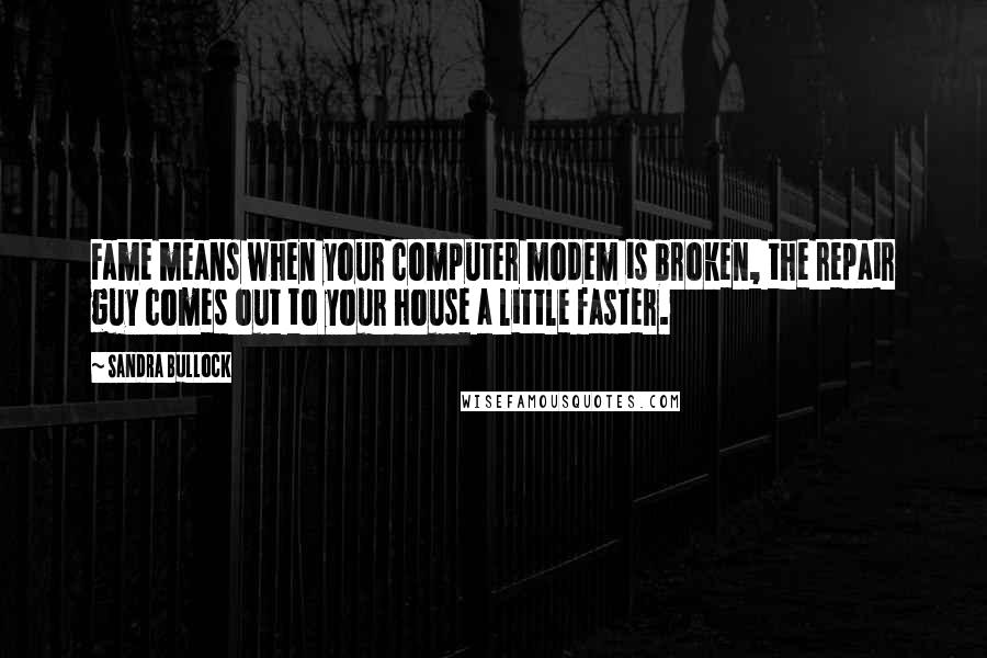 Sandra Bullock Quotes: Fame means when your computer modem is broken, the repair guy comes out to your house a little faster.