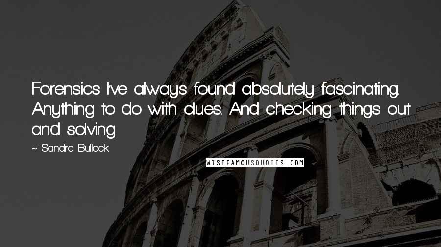 Sandra Bullock Quotes: Forensics I've always found absolutely fascinating. Anything to do with clues. And checking things out and solving.