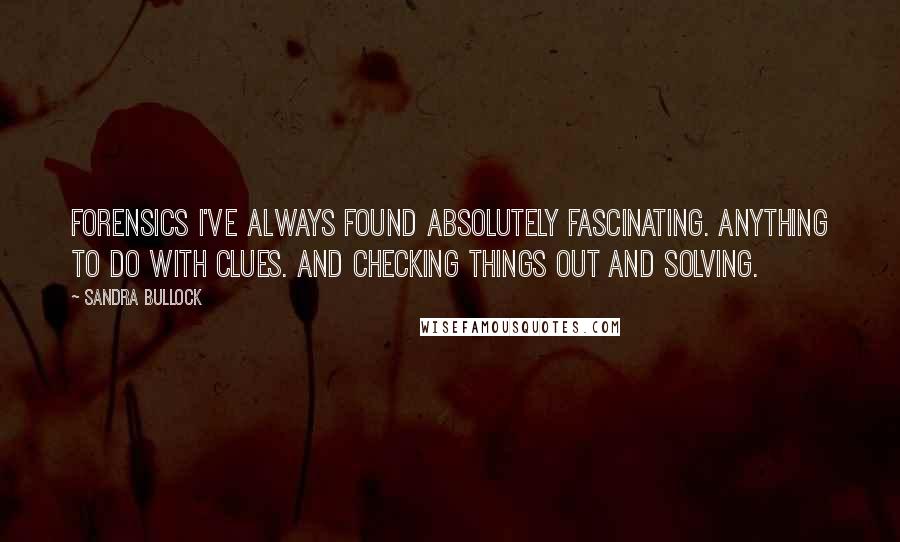 Sandra Bullock Quotes: Forensics I've always found absolutely fascinating. Anything to do with clues. And checking things out and solving.