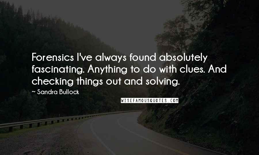 Sandra Bullock Quotes: Forensics I've always found absolutely fascinating. Anything to do with clues. And checking things out and solving.