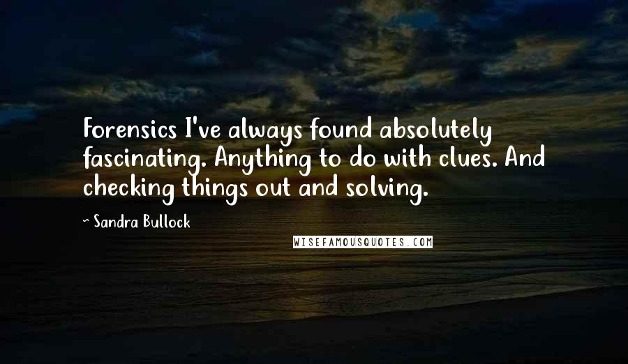 Sandra Bullock Quotes: Forensics I've always found absolutely fascinating. Anything to do with clues. And checking things out and solving.