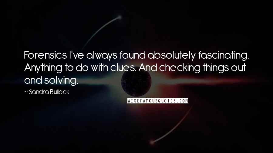 Sandra Bullock Quotes: Forensics I've always found absolutely fascinating. Anything to do with clues. And checking things out and solving.