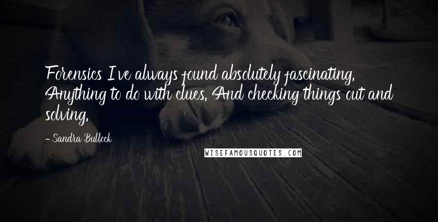 Sandra Bullock Quotes: Forensics I've always found absolutely fascinating. Anything to do with clues. And checking things out and solving.
