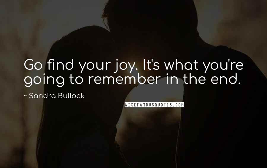 Sandra Bullock Quotes: Go find your joy. It's what you're going to remember in the end.