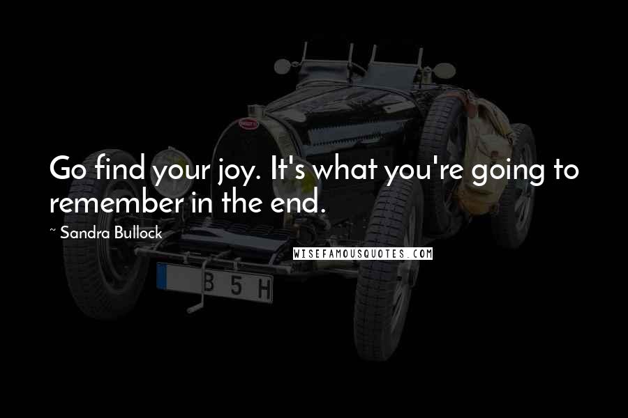 Sandra Bullock Quotes: Go find your joy. It's what you're going to remember in the end.