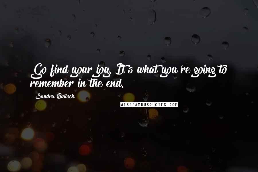 Sandra Bullock Quotes: Go find your joy. It's what you're going to remember in the end.