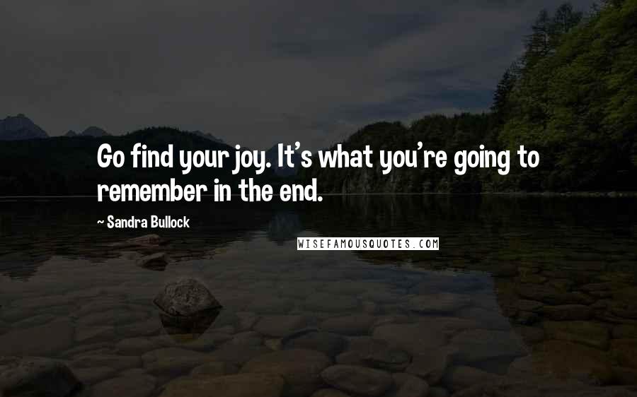 Sandra Bullock Quotes: Go find your joy. It's what you're going to remember in the end.