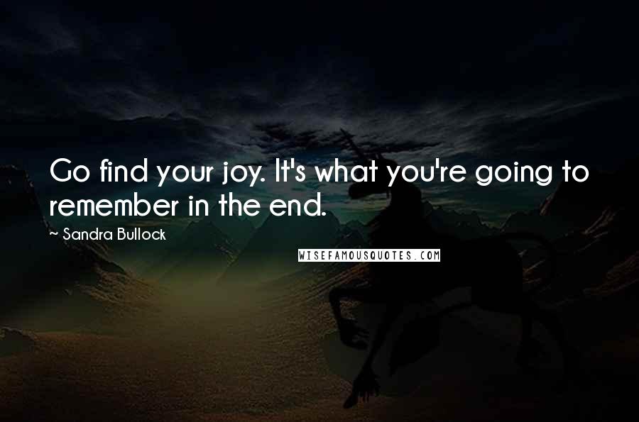 Sandra Bullock Quotes: Go find your joy. It's what you're going to remember in the end.