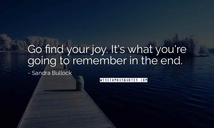 Sandra Bullock Quotes: Go find your joy. It's what you're going to remember in the end.