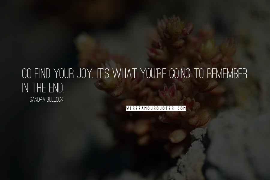 Sandra Bullock Quotes: Go find your joy. It's what you're going to remember in the end.