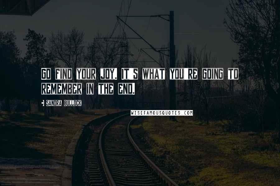 Sandra Bullock Quotes: Go find your joy. It's what you're going to remember in the end.