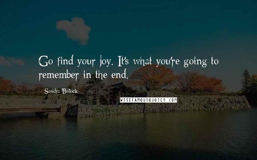 Sandra Bullock Quotes: Go find your joy. It's what you're going to remember in the end.