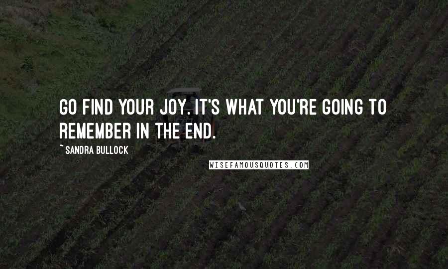 Sandra Bullock Quotes: Go find your joy. It's what you're going to remember in the end.