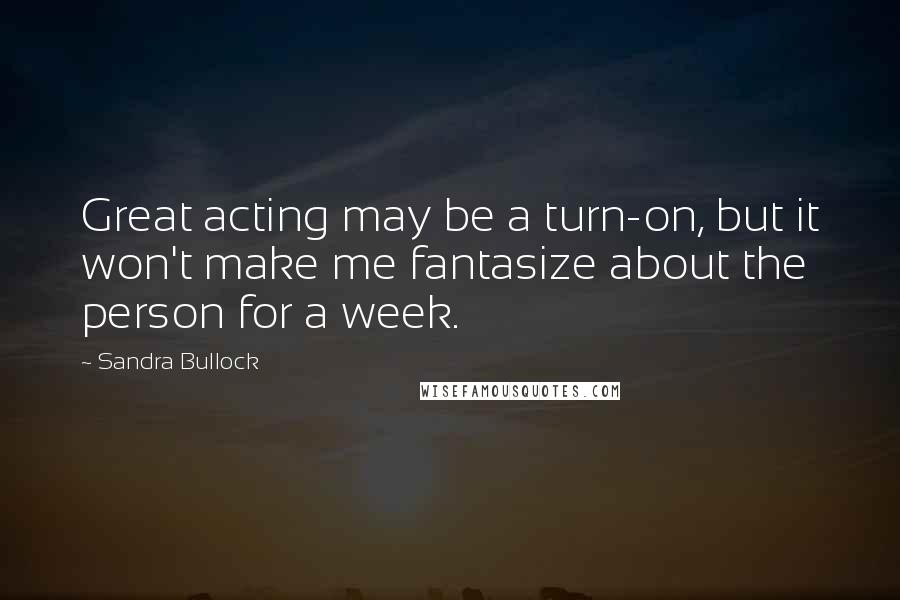 Sandra Bullock Quotes: Great acting may be a turn-on, but it won't make me fantasize about the person for a week.