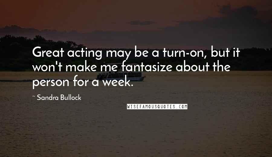 Sandra Bullock Quotes: Great acting may be a turn-on, but it won't make me fantasize about the person for a week.