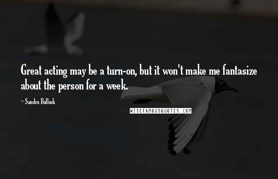 Sandra Bullock Quotes: Great acting may be a turn-on, but it won't make me fantasize about the person for a week.