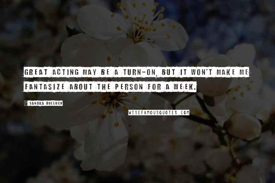 Sandra Bullock Quotes: Great acting may be a turn-on, but it won't make me fantasize about the person for a week.